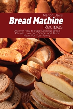 Paperback Bread Machine Recipes: Discover How to Make Delicious Bread Recipes, Low Carb Snacks and Tasty Meals For Your Family Book