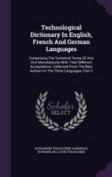 Hardcover Technological Dictionary in English, French and German Languages: Comprising the Technical Terms of Arts and Manufactures with Their Different Accepta Book