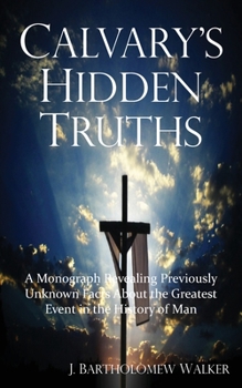 Paperback Calvary's Hidden Truths: A Monograph Revealing Previously Unknown Facts About the Greatest Event in the History of Man Book