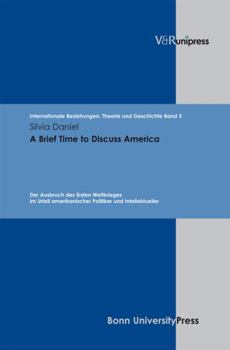 A Brief Time to Discuss America: Der Ausbruch Des Ersten Weltkrieges Im Urteil Amerikanischer Politiker Und Intellektueller