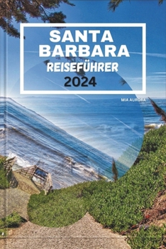 SANTA BARBARA REISEFÜHRER 2024: Entdecken Sie den Charme von Santa Barbara: Eine Küstenoase, die Schönheit, Kultur und Abenteuer vereint. (German Edition)