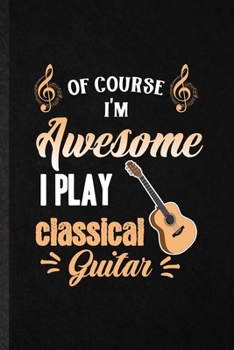 Paperback Of Course I'm Awesome I Play Classical Guitar: Funny Music Teacher Lover Lined Notebook/ Blank Journal For Guitarist Guitar Player, Inspirational Sayi Book