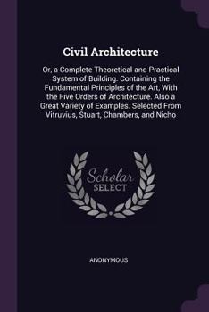 Paperback Civil Architecture: Or, a Complete Theoretical and Practical System of Building. Containing the Fundamental Principles of the Art, With th Book
