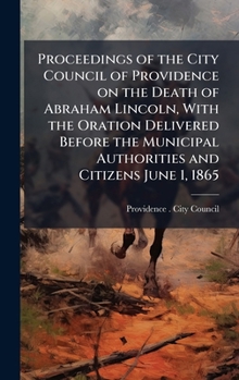 Hardcover Proceedings of the City Council of Providence on the Death of Abraham Lincoln, With the Oration Delivered Before the Municipal Authorities and Citizen Book