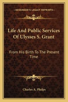 Life And Public Services Of Ulysses S. Grant: From His Birth To The Present Time