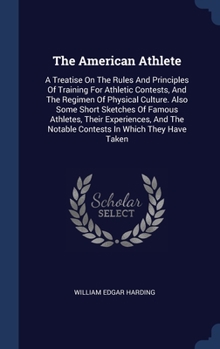 The American Athlete: A Treatise On The Rules And Principles Of Training For Athletic Contests, And The Regimen Of Physical Culture. Also Some Short ... The Notable Contests In Which They Have Taken