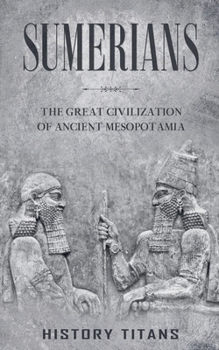 Sumerians: The Great Civilization of Ancient Mesopotamia
