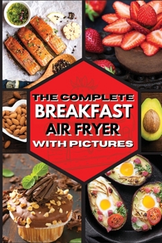 The Complete Breakfast Air Fryer with Pictures: Delicious Recipes For Effortless Air Frying