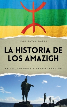 La Historia de los Amazigh: Raíces, Culturas y Transformación (La Serie Amazigh: Historia, Cultura y Legado) (Spanish Edition)