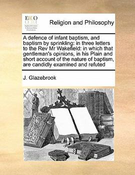 Paperback A Defence of Infant Baptism, and Baptism by Sprinkling: In Three Letters to the REV MR Wakefield: In Which That Gentleman's Opinions, in His Plain and Book