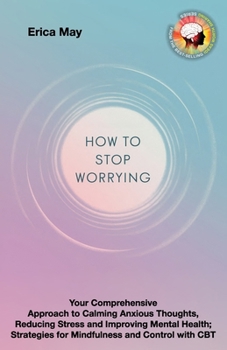 Worry Less, Live More: Your Comprehensive Approach to Calming Anxious Thoughts, Reducing Stress and Improving Mental Health; Strategies for Mindfulness and Control with CBT