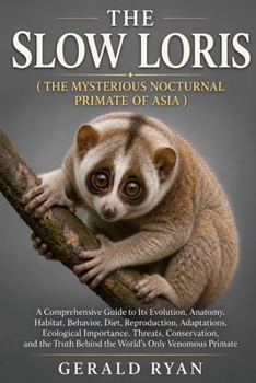 THE SLOW LORIS ( THE MYSTERIOUS NOCTURNAL PRIMATE OF ASIA ): A Comprehensive Guide to Its Evolution, Anatomy, Habitat, Behavior, Diet, Reproduction, ... the Truth Behind the World’s Only Venomous