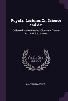 Paperback Popular Lectures On Science and Art: Delivered in the Principal Cities and Towns of the United States Book