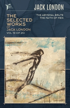 Paperback The Selected Works of Jack London, Vol. 19 (of 25): The Abysmal Brute; The Faith of Men Book