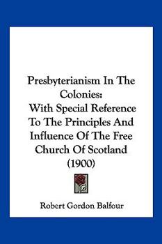 Hardcover Presbyterianism in the Colonies: With Special Reference to the Principles and Influence of the Free Church of Scotland (1900) Book