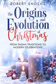 The Origins and Evolution of Christmas: From Pagan Traditions to Modern Celebrations (Mysteries of Tradition: Uncovering the Origins of Iconic Celebrations and Holidays)