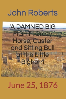 'A DAMNED BIG FIGHT': Crazy Horse, Custer and Sitting Bull at the Little Bighorn: June 25, 1876