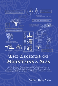 The Legends of Mountains and Seas : A Non-Bestiary Interpretation of Divination, Sorcery, Demigods, Gods, Religion, Immortality, Metamorphosis, Cosmology, Mythogeography and Folklore of Ancient China
