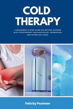 Paperback Cold Therapy: A Beginner's 5-Step Guide on Getting Started with Cryotherapy for Pain Relief, Depression, and Other Use Cases Book