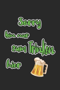 Sorry bin nur zum Trinken hier: Notizbuch, Notizheft, Notizblock | Geschenk-Idee für Bier-Trinker & JGA | Blank | A5 | 120 Seiten (German Edition)