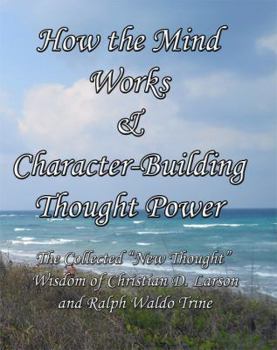 How the Mind Works & Character-Building Thought Power: The Collected "New Thought" Wisdom of Christian D. Larson and Ralph Waldo Trine