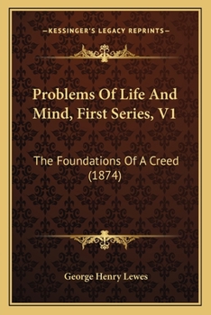 Problems Of Life And Mind, First Series, V1: The Foundations Of A Creed