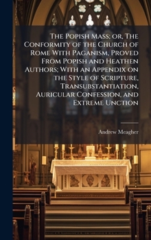 Hardcover The Popish Mass; or, The Conformity of the Church of Rome With Paganism, Proved From Popish and Heathen Authors; With an Appendix on the Style of Scri Book
