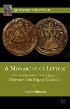 Monarchy of Letters: Royal Correspondence and English Diplomacy in the Reign of Elizabeth I - Book  of the Queenship and Power