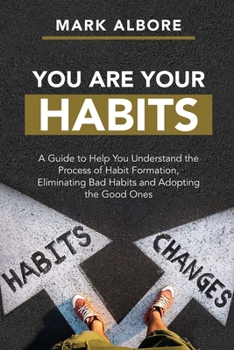 YOU ARE YOUR HABITS: A Guide to Help You Understand the Process of Habit Formation, Eliminating Bad Habits and Adopting the Good Ones