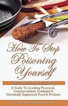 How to Stop Poisoning Yourself the Pure and Natural Way: A Guide to Avoiding Processed, Commercialized, Irradiated and Genetically Engineered Foods