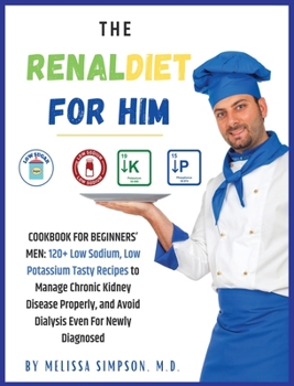 The Renal Diet for Him: COOKBOOK FOR BEGINNERS' MEN: 120+ Low Sodium, Low Potassium Tasty Recipes to Manage Chronic Kidney Disease Properly, and Avoid Dialysis Even For Newly Diagnosed!