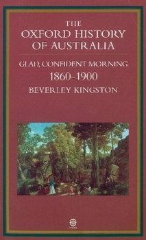 The Oxford History of Australia: Volume 3: 1860-1900 Glad, Confident Morning - Book #3 of the Oxford History of Australia