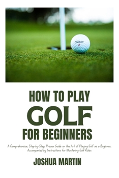 Paperback How to Play Golf for Beginners: A Comprehensive, Step-by-Step, Proven Guide on the Art of Playing Golf as a Beginner, Accompanied by Instructions for [Large Print] Book