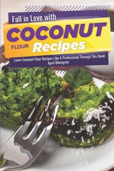 Fall in Love with Coconut Flour Recipes: Learn Coconut Flour Recipes Like A Professional Through This Book!