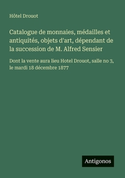 Catalogue de monnaies, médailles et antiquités, objets d'art, dépendant de la succession de M. Alfred Sensier: Dont la vente aura lieu Hotel Drouot, ... 3, le mardi 18 décembre 1877 (French Edition)