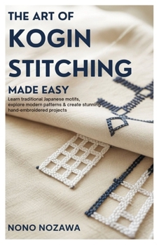 Paperback The Art of Kogin Stitching Made Easy: Learn Traditional Japanese Motifs, Explore Modern Patterns & Create Stunning Hand-Embroidered Projects. Book
