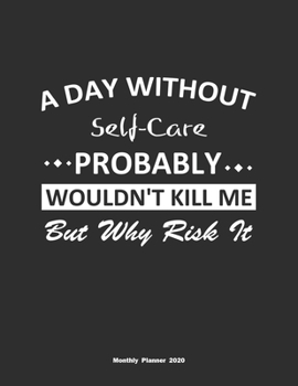 A Day Without Self-Care Probably Wouldn't Kill Me But Why Risk It Monthly Planner 2020: Monthly Calendar / Planner Self-Care Gift, 60 Pages, 8.5x11, Soft Cover, Matte Finish