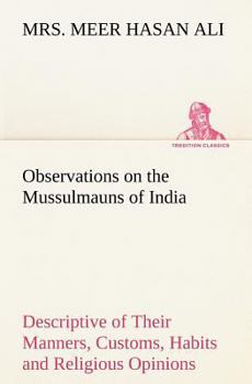 Observations on the Mussulmauns of India Descriptive of Their Manners, Customs, Habits and Religious Opinions Made During a Twelve Years' Residence in