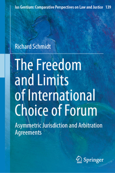 The Freedom and Limits of International Choice of Forum: Asymmetric Jurisdiction and Arbitration Agreements (Ius Gentium: Comparative Perspectives on Law and Justice, 139)