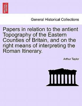 Papers in Relation to the Antient Topography of the Eastern Counties of Britain, and on the Right Means of Interpreting the Roman Itinerary