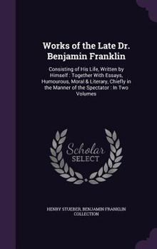 Hardcover Works of the Late Dr. Benjamin Franklin: Consisting of His Life, Written by Himself: Together With Essays, Humourous, Moral & Literary, Chiefly in the Book