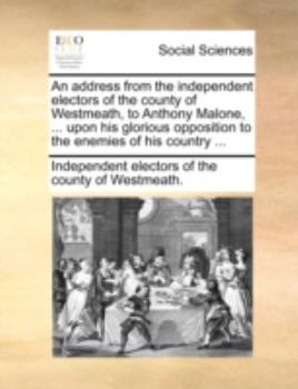 An address from the independent electors of the county of Westmeath, to Anthony Malone, ... upon his glorious opposition to the enemies of his country ...