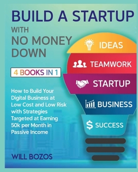 Build a Startup with No Money Down [4 Books in 1]: How to Build Your Digital Business at Low Cost and Low Risk with Strategies Targeted at Earning 50k per Month in Passive Income