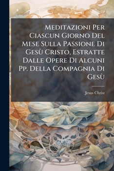 Paperback Meditazioni Per Ciascun Giorno Del Mese Sulla Passione Di GesÃ¹ Cristo, Estratte Dalle Opere Di Alcuni Pp. Della Compagnia Di GesÃ¹ [Italian] Book