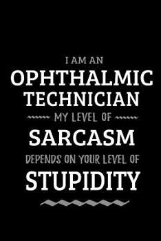 Ophthalmic Technician - My Level of Sarcasm Depends On Your Level of Stupidity: Blank Lined Funny Ophthalmic Technician Journal Notebook Diary as a Perfect Gag Birthday, Appreciation day, Thanksgiving