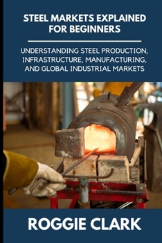 Steel Markets Explained for Beginners: Understanding Steel Production, Infrastructure, Manufacturing, and Global Industrial Markets
