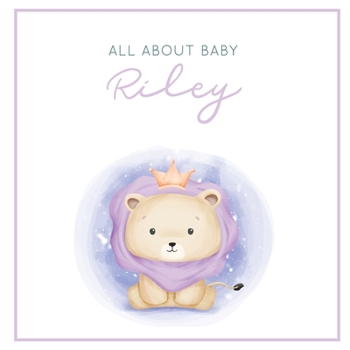 Paperback All About Baby Riley: The Perfect Personalized Keepsake Journal for Baby's First Year - Great Baby Shower Gift [Soft Baby Lion] Book