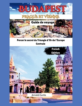 Guide de voyage pour Budapest, Vienne et Prague: Percer les secrets du Triangle d'Or d'Europe Centrale