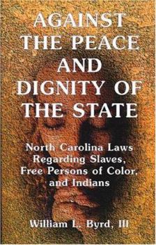 Paperback Against the Peace and Dignity of the State: North Carolina Laws Regarding Slaves, Free Persons of Color, and Indians Book