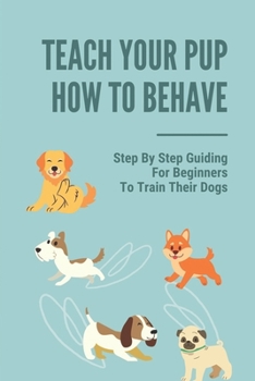 Paperback Teach Your Pup How To Behave: Step By Step Guiding For Beginners To Train Their Dogs: Puppy Training Owner'S Week-By-Week Training Guide Book